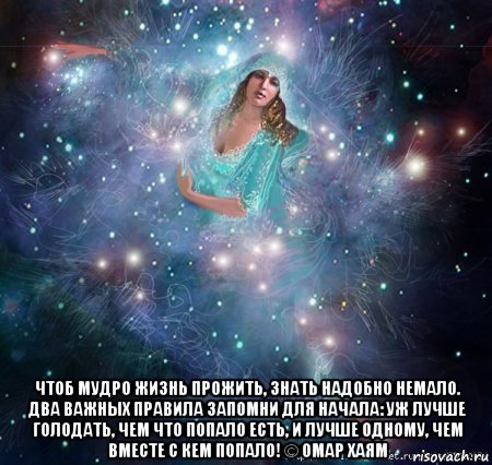  чтоб мудро жизнь прожить, знать надобно немало. два важных правила запомни для начала: уж лучше голодать, чем что попало есть, и лучше одному, чем вместе с кем попало! © омар хаям