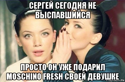 сергей сегодня не выспавшийся просто он уже подарил moschino fresh своей девушке, Мем  Он