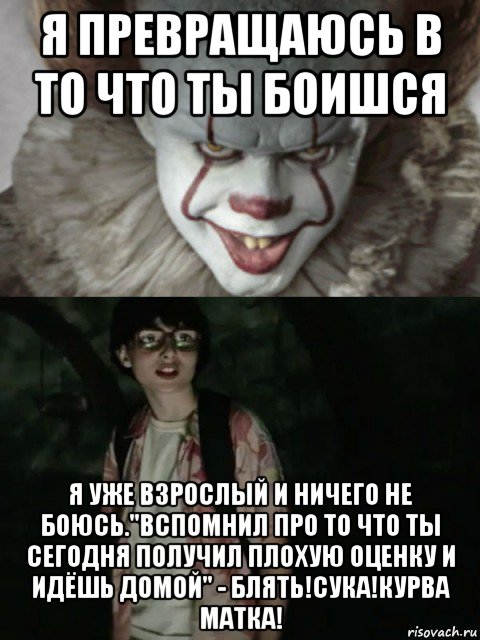 я превращаюсь в то что ты боишся я уже взрослый и ничего не боюсь."вспомнил про то что ты сегодня получил плохую оценку и идёшь домой" - блять!сука!курва матка!, Мем  ОНО