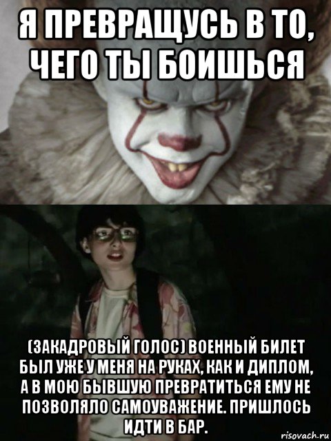я превращусь в то, чего ты боишься (закадровый голос) военный билет был уже у меня на руках, как и диплом, а в мою бывшую превратиться ему не позволяло самоуважение. пришлось идти в бар., Мем  ОНО