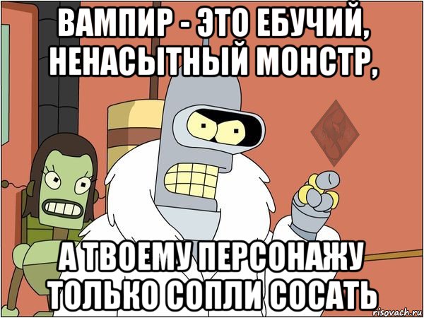 вампир - это ебучий, ненасытный монстр, а твоему персонажу только сопли сосать
