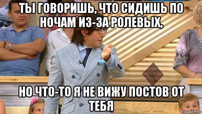 ты говоришь, что сидишь по ночам из-за ролевых, но что-то я не вижу постов от тебя, Мем ОР Малахов