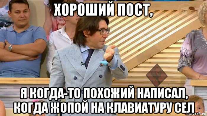 хороший пост, я когда-то похожий написал, когда жопой на клавиатуру сел, Мем ОР Малахов