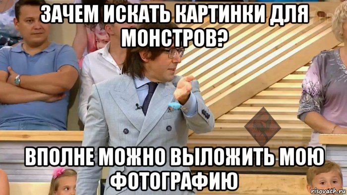 зачем искать картинки для монстров? вполне можно выложить мою фотографию, Мем ОР Малахов