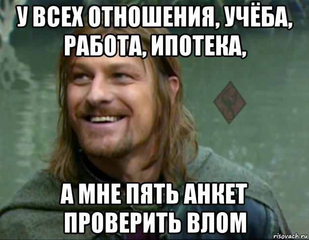 у всех отношения, учёба, работа, ипотека, а мне пять анкет проверить влом, Мем ОР Тролль Боромир