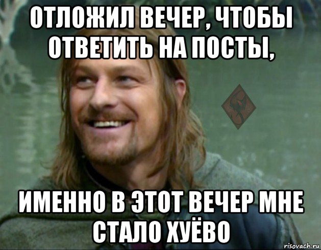 отложил вечер, чтобы ответить на посты, именно в этот вечер мне стало хуёво