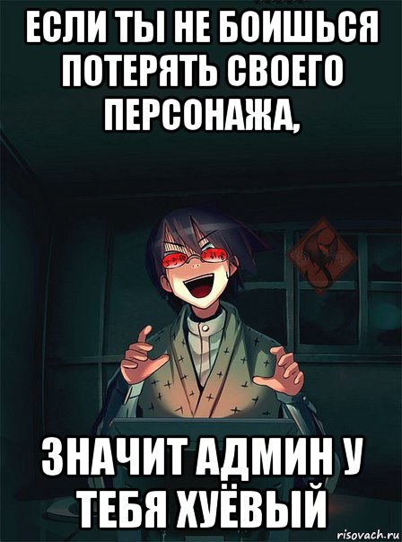 если ты не боишься потерять своего персонажа, значит админ у тебя хуёвый