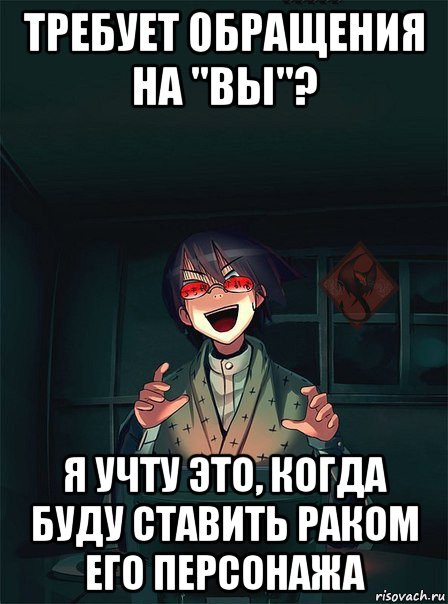 требует обращения на "вы"? я учту это, когда буду ставить раком его персонажа