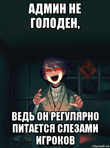 админ не голоден, ведь он регулярно питается слезами игроков