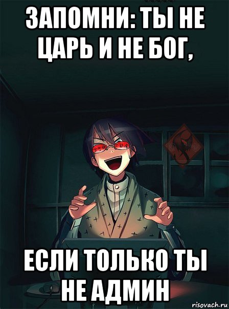 запомни: ты не царь и не бог, если только ты не админ
