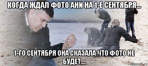 когда ждал фото ани на 1-е сентября... 1-го сентября она сказала что фото не будет....
