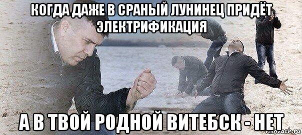 когда даже в сраный лунинец придёт электрификация а в твой родной витебск - нет