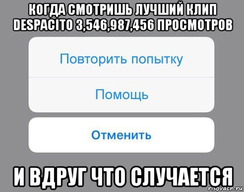 когда смотришь лучший клип despacito 3,546,987,456 просмотров и вдруг что случается, Мем Отменить Помощь Повторить попытку