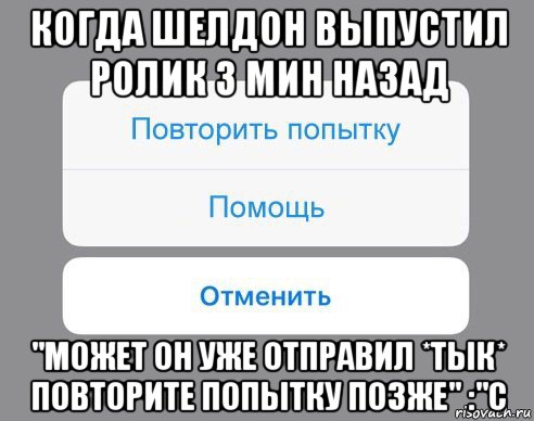 когда шелдон выпустил ролик 3 мин назад "может он уже отправил *тык* повторите попытку позже" :"с, Мем Отменить Помощь Повторить попытку