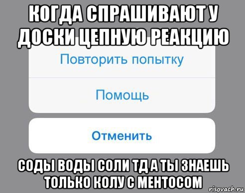 когда спрашивают у доски цепную реакцию соды воды соли тд а ты знаешь только колу с ментосом