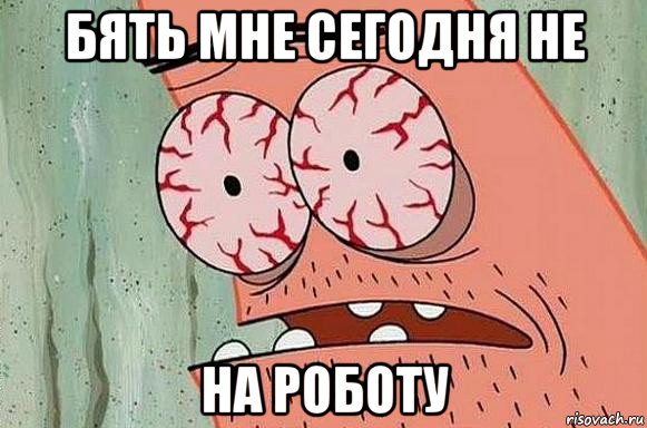 бять мне сегодня не на роботу