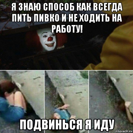 я знаю способ как всегда пить пивко и не ходить на работу! подвинься я иду