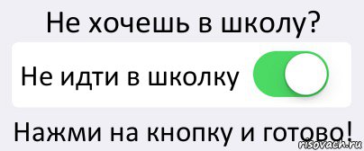 Не хочешь в школу? Не идти в школку Нажми на кнопку и готово!