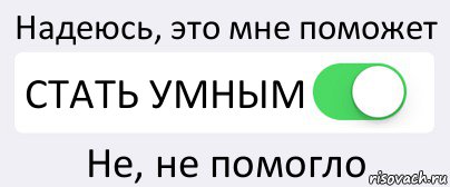 Надеюсь, это мне поможет СТАТЬ УМНЫМ Не, не помогло