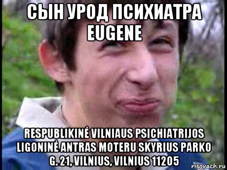 сын урод психиатра eugene respublikinė vilniaus psichiatrijos ligoninė antras moteru skyrius parko g. 21, vilnius, vilnius 11205, Мем  Пиздун