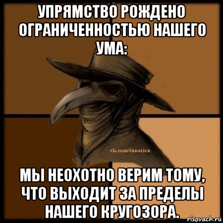 упрямство рождено ограниченностью нашего ума: мы неохотно верим тому, что выходит за пределы нашего кругозора.