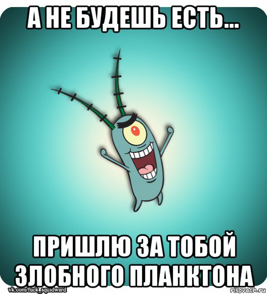 а не будешь есть... пришлю за тобой злобного планктона
