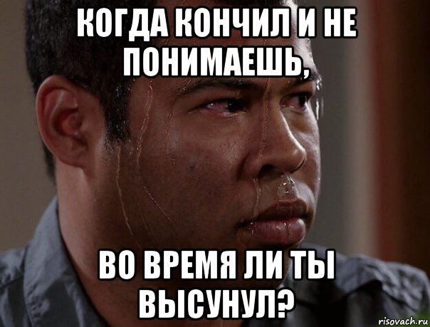 когда кончил и не понимаешь, во время ли ты высунул?
