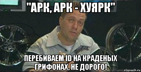 "арк, арк - хуярк" перебиваем id на краденых грифонах, не дорого!
