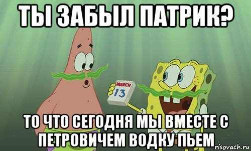 ты забыл патрик? то что сегодня мы вместе с петровичем водку пьем, Мем просрали 8 марта