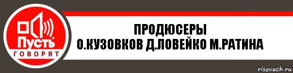 Продюсеры
О.Кузовков Д.Ловейко М.Ратина, Комикс   пусть говорят