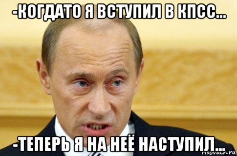 -когдато я вступил в кпсс... -теперь я на неё наступил..., Мем путин