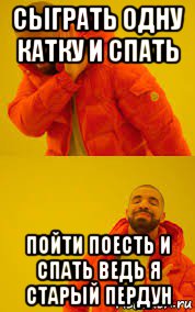 сыграть одну катку и спать пойти поесть и спать ведь я старый пердун