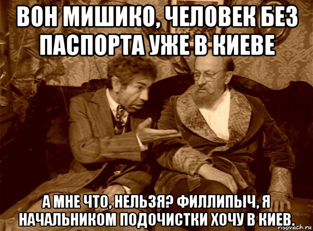 вон мишико, человек без паспорта уже в киеве а мне что, нельзя? филлипыч, я начальником подочистки хочу в киев.