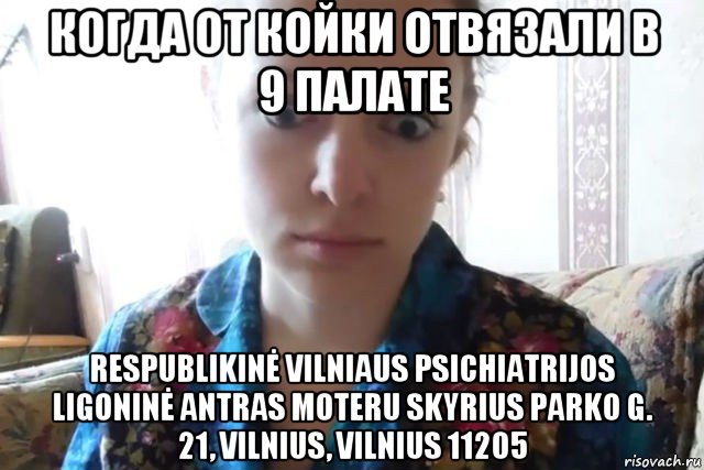 когда от койки отвязали в 9 палате respublikinė vilniaus psichiatrijos ligoninė antras moteru skyrius parko g. 21, vilnius, vilnius 11205, Мем    Скайп файлообменник