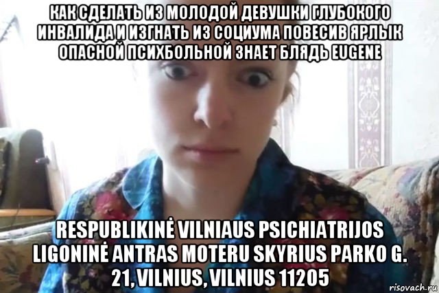 как сделать из молодой девушки глубокого инвалида и изгнать из социума повесив ярлык опасной психбольной знает блядь eugene respublikinė vilniaus psichiatrijos ligoninė antras moteru skyrius parko g. 21, vilnius, vilnius 11205, Мем    Скайп файлообменник