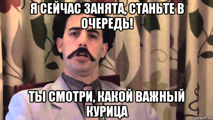 я сейчас занята, станьте в очередь! ты смотри, какой важный курица