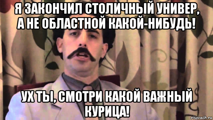 я закончил столичный универ, а не областной какой-нибудь! ух ты, смотри какой важный курица!