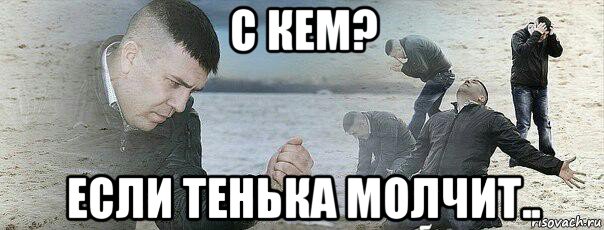 с кем? если тенька молчит..