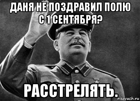 даня не поздравил полю с 1 сентября? расстрелять., Мем сталин расстрелять