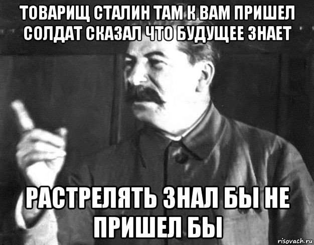 товарищ сталин там к вам пришел солдат сказал что будущее знает растрелять знал бы не пришел бы, Мем  Сталин пригрозил пальцем