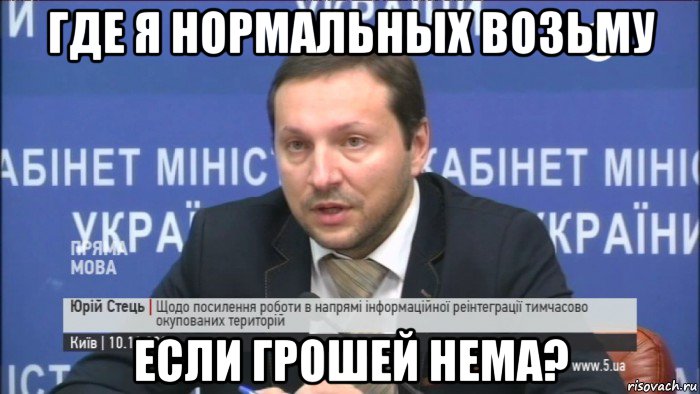 где я нормальных возьму если грошей нема?