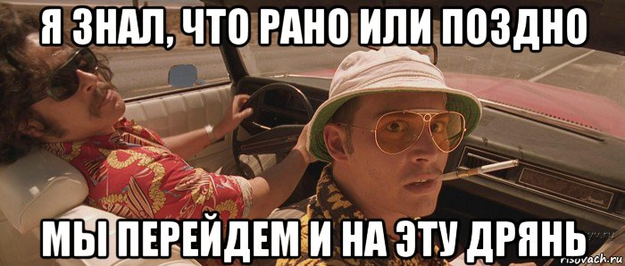 я знал, что рано или поздно мы перейдем и на эту дрянь, Мем Страх и ненависть в Лас-Вегасе