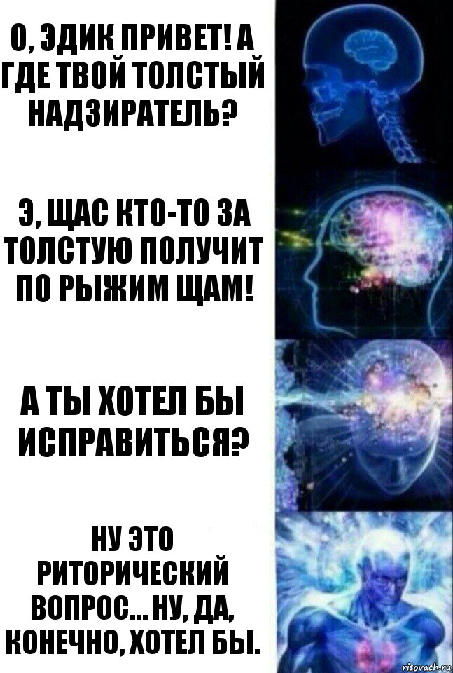 О, Эдик привет! А где твой толстый надзиратель? Э, щас кто-то за Толстую получит по рыжим щам! А ты хотел бы исправиться? Ну это риторический вопрос… Ну, да, конечно, хотел бы., Комикс  Сверхразум