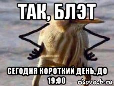 так, блэт сегодня короткий день, до 19:00
