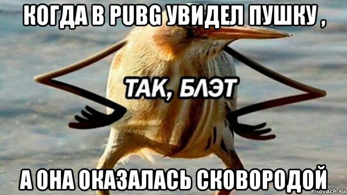 когда в pubg увидел пушку , а она оказалась сковородой, Мем  Так блэт