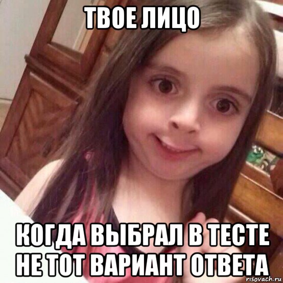 твое лицо когда выбрал в тесте не тот вариант ответа