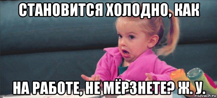 становится холодно, как на работе, не мёрзнете? ж. у., Мем  Ты говоришь (девочка возмущается)