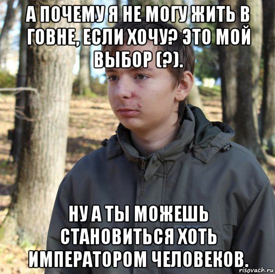 а почему я не могу жить в говне, если хочу? это мой выбор (?). ну а ты можешь становиться хоть императором человеков., Мем  Типичный двачер