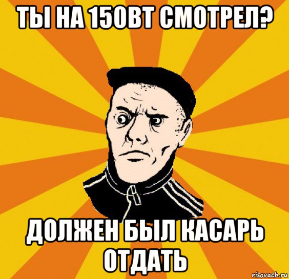 ты на 150вт смотрел? должен был касарь отдать, Мем Типовий Титушка