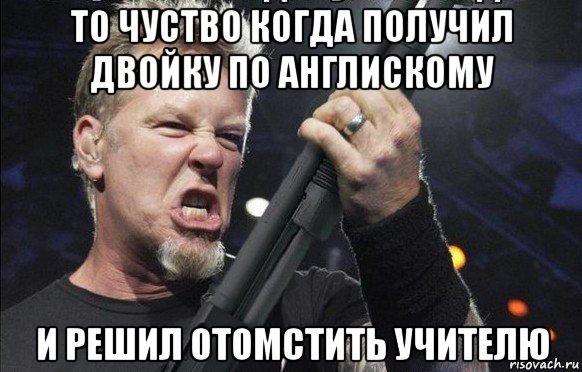 то чуство когда получил двойку по англискому и решил отомстить учителю, Мем То чувство когда